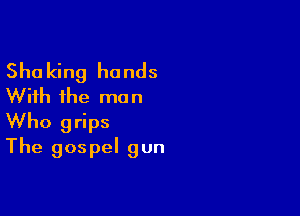 Shaking hands
With the man

Who grips
The gospel gun