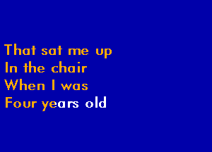 Thai sot me up
In the chair

When I was

Four yea rs old