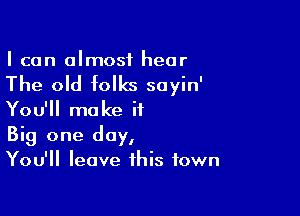 I can almost hear

The old folks sayin'

You'll make it
Big one day,
You'll leave this town