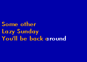 Some other

Lazy Sunday
You'll be back around