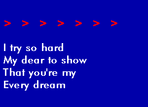 I try so hard

My dear to show
Thai you're my
Every dream