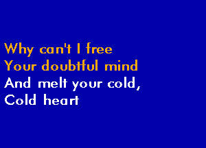 Why can't I free
Your doubtful mind

And melt your cold,
Cold heart