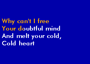 Why can't I free
Your doubtful mind

And melt your cold,
Cold heart