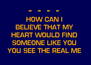 HOW CAN I
BELIEVE THAT MY
HEART WOULD FIND
SOMEONE LIKE YOU
YOU SEE THE REAL ME