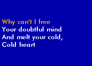 Why can't I free
Your doubtful mind

And melt your cold,
Cold heart