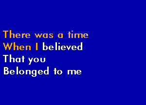There was a time

When I believed

That you
Belonged to me
