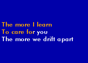 The more I learn

To core for you
The more we drift apart