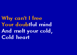 Why can't I free
Your doubtful mind

And melt your cold,
Cold heart