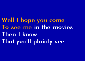 Well I hope you come
To see me in the movies

Then I know
That you'll plainly see