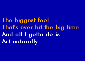 The biggest fool
Thai's ever hit the big time

And 0 I 90110 do is
Ad naturally