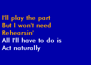 I'll play the part
But I won't need

Rehearsin'

All I'll have to do is
Act naturally