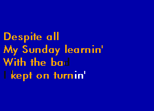 Despite all
My Sunday Ieornin'

With the be!

kept on furnin'