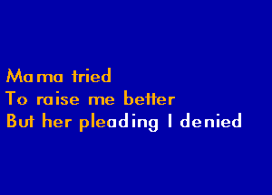 Ma mo fried

To raise me better
But her pleading I denied