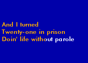 And I turned

Twenfy-one in prison
Doin' life without pa role