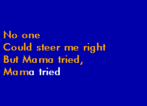 No one
Could steer me right

Buf Ma ma fried,
Ma ma fried