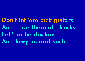 Don't let 'em pick guitars
And drive 1hem old 1rucks
Let 'em be doctors

And lawyers and such