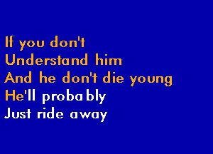 If you don't
Understand him

And he don't die young
He'll probably

Just ride away