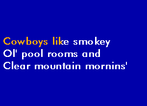Cowboys like smo key

OI' pool rooms and
Clear mountain mornins'