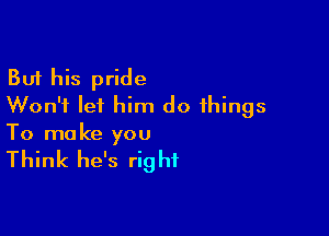 But his pride
Won't lei him do things

To ma ke you

Think he's rig hf