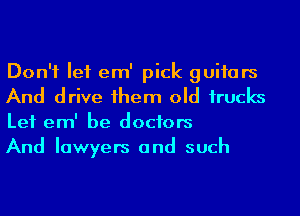 Don't let em' pick guitars
And drive 1hem old 1rucks
Let em' be doctors

And lawyers and such