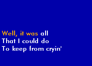 Well, if was all
That I could do

To keep from cryin'