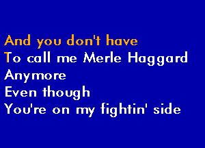 And you don't have
To call me Merle Haggard

Anymore
Even though
You're on my fightin' side