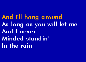 And I'll hang around

As long as you will let me

And I never
Minded sfondin'

In the rain
