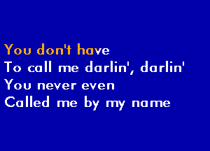 You don't have
To call me darlin', darlin'

You never even
Called me by my name