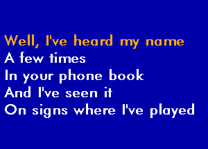 Well, I've heard my name
A few times

In your phone book
And I've seen it
On signs where I've played