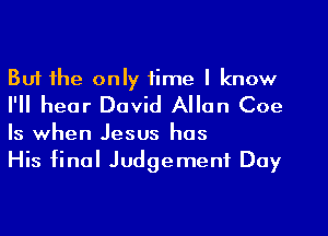 But the only time I know
I'll hear David Allan Coe
Is when Jesus has

His final Judgement Day