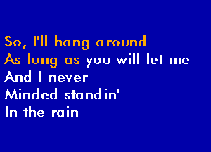 So, I'll hang around
As long as you will let me

And I never
Minded sfondin'
In the rain