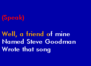 Well, a friend 0? mine

Named Steve Goodman
Wrote that song