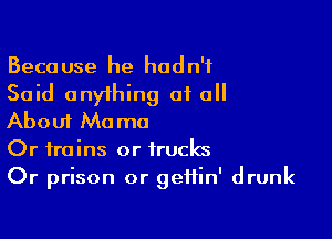 Because he hadn't
Said anything at all

About Mama
Or trains or trucks
Or prison or geffin' drunk