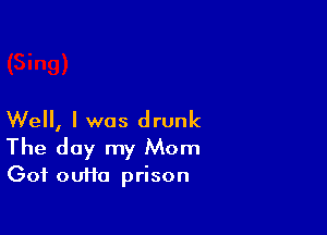 Well, I was drunk

The day my Mom
Got ouHa prison
