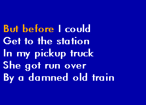 But before I could
Get to the station

In my pickup truck
She got run over
By a damned old train