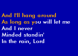 And I'll hang around

As long as you will let me

And I never

Minded sfondin'
In the rain, Lord