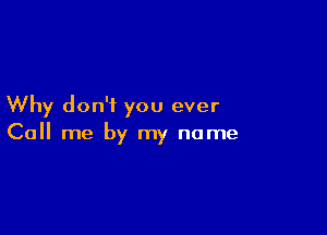 Why don't you ever

Call me by my name