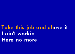 Take this job and shove it
I ain't workin'
Here no more