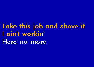 Take this job and shove it

I ain't workin'
Here no more