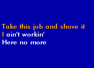 Take this job and shove it

I ain't workin'
Here no more