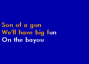 Son of a gun

We'll have big fun
On the bayou