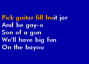 Pick guitar fill fruit iar
And be gay-o

Son of a gun

We'll have big fun
On the bayou