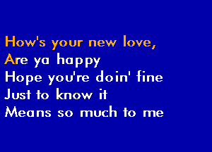 How's your new love,

Are yo happy

Hope you're doin' fine
Just to know it
Means so much to me