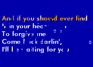 Anul if you shoud ever find
'n' in your ht-eO' I

Q I

To forgive me
Come l I(k darlin',
H! l 3 ' aiiing for yc J