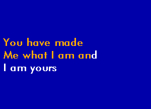 You have made

Me what I am and
I am yours