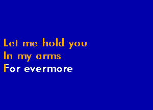 Let me hold you

In my arms
For evermore