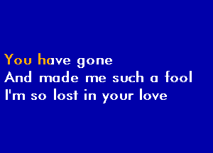 You have gone

And made me such a fool
I'm so lost in your love