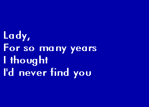 Lady,

For so ma ny years

I ihoug hf

I'd never find you