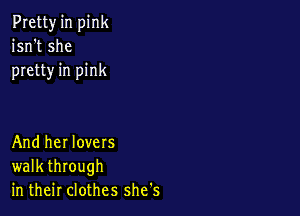 Pretty in pink
isn't she
pretty in pink

And her lovers
walk through
in their clothes she's