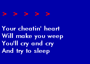 Your cheatin' heart

Will make you weep
You'll cry and cry
And try to sleep